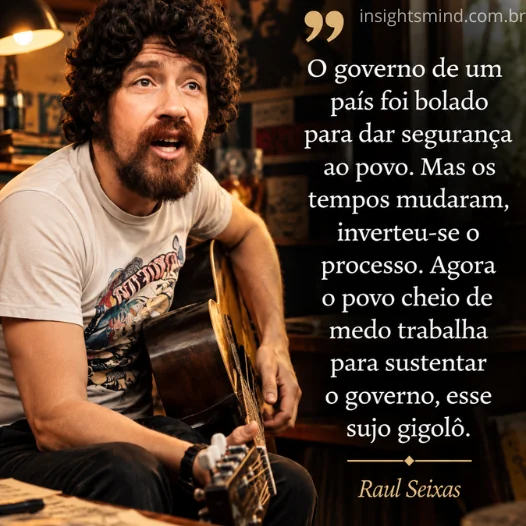 Imagem com a frase “O governo de um país foi bolado para dar segurança ao povo. Mas os tempos mudaram, inverteu-se o processo. Agora o povo cheio de medo trabalha para sustentar o governo, esse sujo gigolô.”, de Raul Seixas