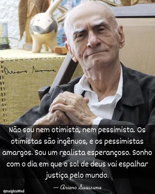 Imagem com a frase “Não sou nem otimista, nem pessimista. Os otimistas são ingênuos, e os pessimistas amargos. Sou um realista esperançoso. Sonho com o dia em que o sol de Deus vai espalhar justiça pelo mundo.”, de Ariano Suassuna