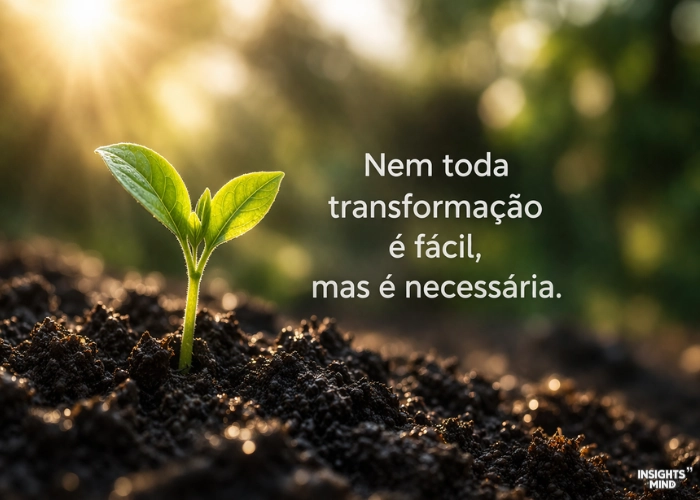 Nem toda transformação é fácil mas é necessária para a alma crescer