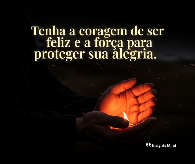 Tenha a coragem de ser feliz e a força para proteger sua alegria.