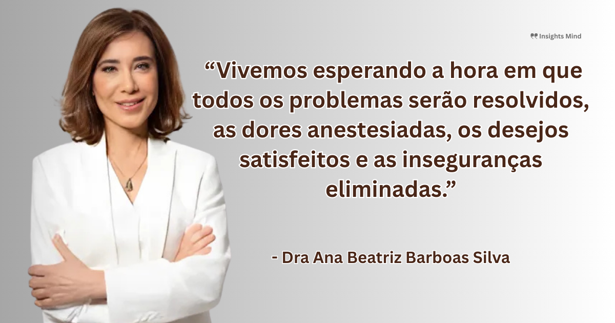 Imagem com a frase “Vivemos esperando a hora em que todos os problemas serão resolvidos, as dores anestesiadas, os desejos satisfeitos e as inseguranças eliminadas.”, de Ana Beatriz Barbosa Silva