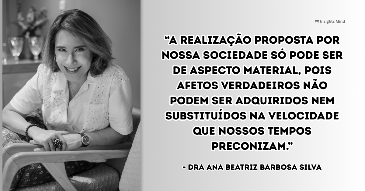 Imagem com a frase “A realização proposta por nossa sociedade só pode ser de aspecto material, pois afetos verdadeiros não podem ser adquiridos nem substituídos na velocidade que nossos tempos preconizam.”, de Ana Beatriz Barbosa Silva