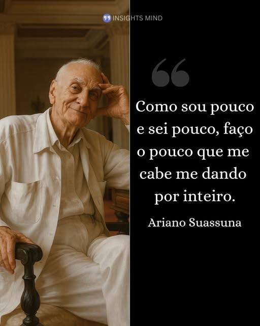 “Como sou pouco e sei pouco, faço o pouco que me cabe me dando por inteiro.” – Ariano Suassuna