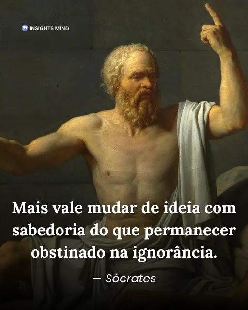Mais vale mudar de ideia com sabedoria do que permanecer obstinado na ignorância — Sócrates