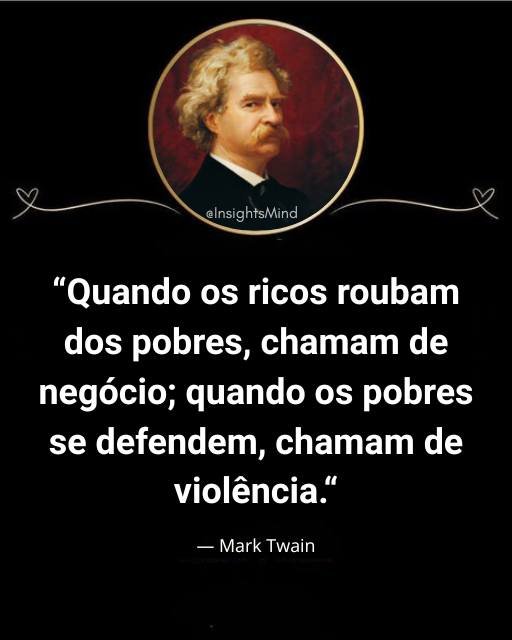 “Quando os ricos roubam dos pobres, chamam de negócio; quando os pobres se defendem, chamam de violência.” — Mark Twain