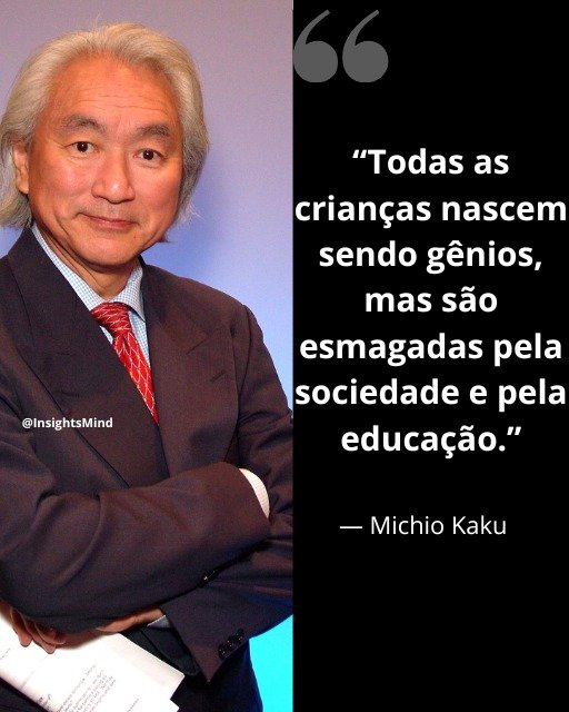 “Todas as crianças nascem sendo gênios, mas são esmagadas pela sociedade e pela educação.” — Michio Kaku