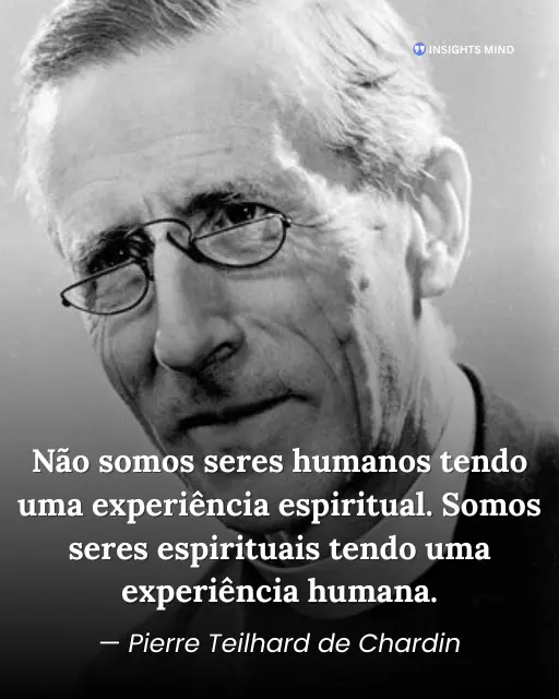 Não somos seres humanos tendo uma experiência espiritual. Somos seres espirituais tendo uma experiência humana. - Pierre Teilhard de Chardin