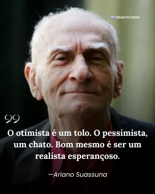 O otimista é um tolo. O pessimista, um chato. Bom mesmo é ser um realista esperançoso. Ariano Suassuna