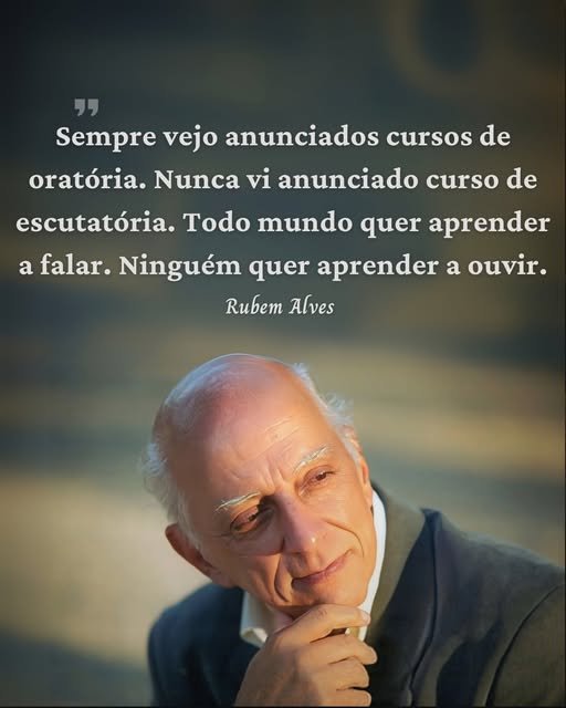 "Sempre vejo anunciados cursos de oratória. Nunca vi anunciado curso de escutatória. Todo mundo quer aprender a falar. Ninguém quer aprender a ouvir." — Rubem Alves